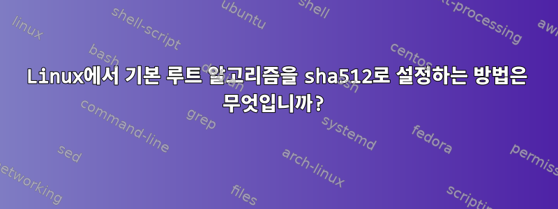 Linux에서 기본 루트 알고리즘을 sha512로 설정하는 방법은 무엇입니까?