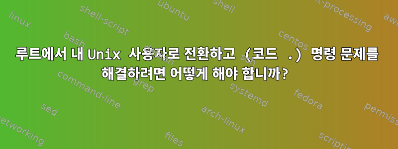 루트에서 내 Unix 사용자로 전환하고 (코드 .) 명령 문제를 해결하려면 어떻게 해야 합니까?