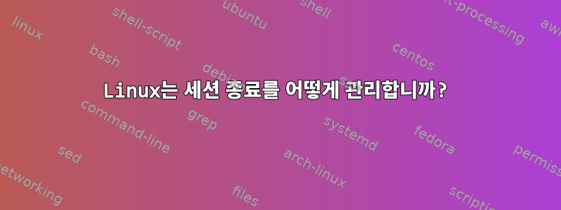 Linux는 세션 종료를 어떻게 관리합니까?