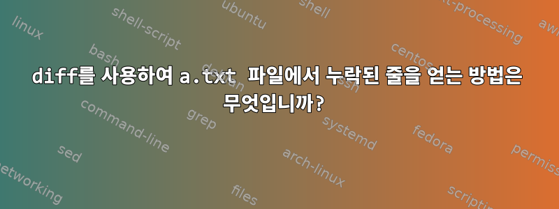 diff를 사용하여 a.txt 파일에서 누락된 줄을 얻는 방법은 무엇입니까?