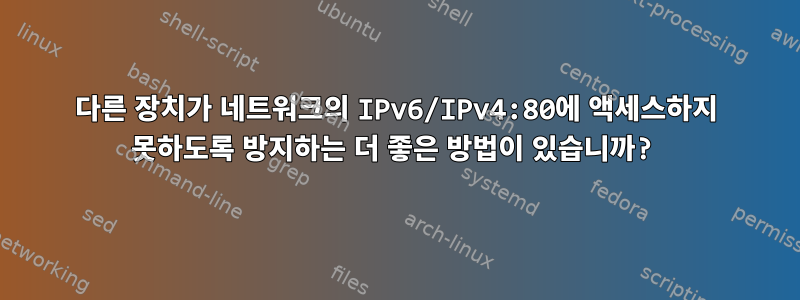 다른 장치가 네트워크의 IPv6/IPv4:80에 액세스하지 못하도록 방지하는 더 좋은 방법이 있습니까?