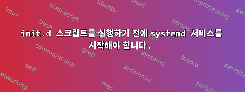 init.d 스크립트를 실행하기 전에 systemd 서비스를 시작해야 합니다.