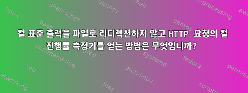 컬 표준 출력을 파일로 리디렉션하지 않고 HTTP 요청의 컬 진행률 측정기를 얻는 방법은 무엇입니까?