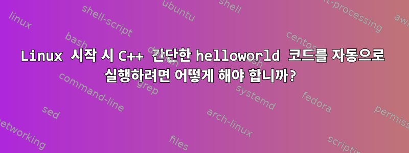 Linux 시작 시 C++ 간단한 helloworld 코드를 자동으로 실행하려면 어떻게 해야 합니까?