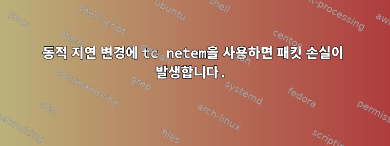 동적 지연 변경에 tc netem을 사용하면 패킷 손실이 발생합니다.