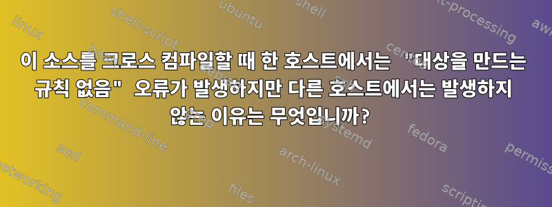 이 소스를 크로스 컴파일할 때 한 호스트에서는 "대상을 만드는 규칙 없음" 오류가 발생하지만 다른 호스트에서는 발생하지 않는 이유는 무엇입니까?