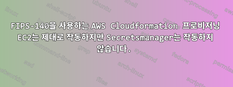 FIPS-140을 사용하는 AWS Cloudformation 프로비저닝 EC2는 제대로 작동하지만 Secretsmanager는 작동하지 않습니다.