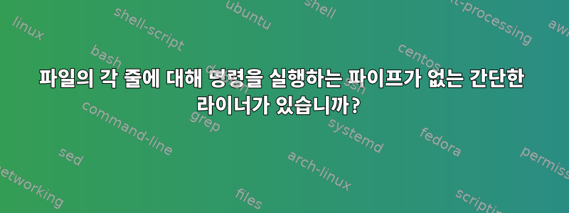 파일의 각 줄에 대해 명령을 실행하는 파이프가 없는 간단한 라이너가 있습니까?