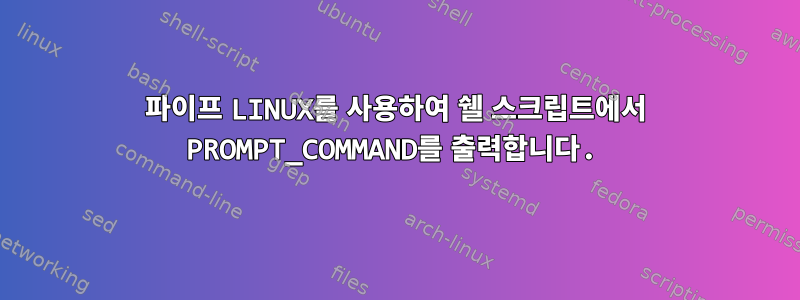 파이프 LINUX를 사용하여 쉘 스크립트에서 PROMPT_COMMAND를 출력합니다.