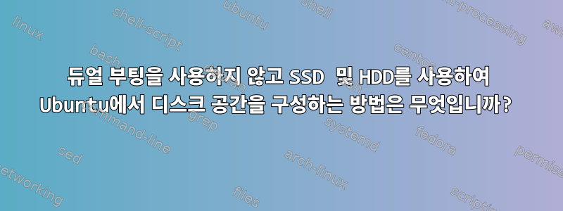 듀얼 부팅을 사용하지 않고 SSD 및 HDD를 사용하여 Ubuntu에서 디스크 공간을 구성하는 방법은 무엇입니까?