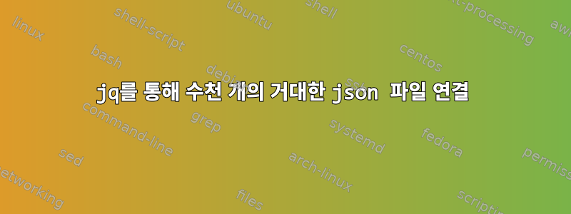 jq를 통해 수천 개의 거대한 json 파일 연결