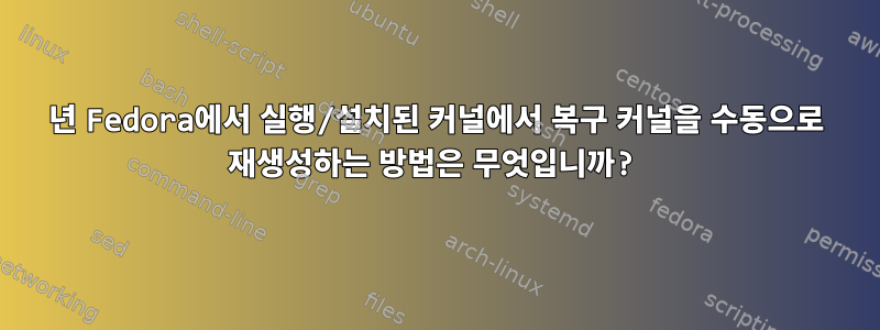 2022년 Fedora에서 실행/설치된 커널에서 복구 커널을 수동으로 재생성하는 방법은 무엇입니까?