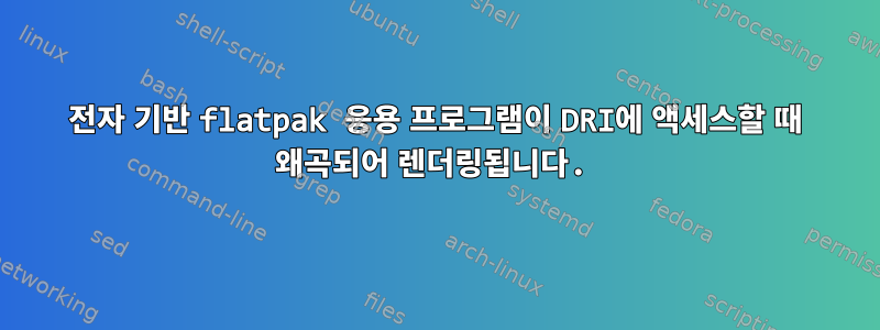 전자 기반 flatpak 응용 프로그램이 DRI에 액세스할 때 왜곡되어 렌더링됩니다.