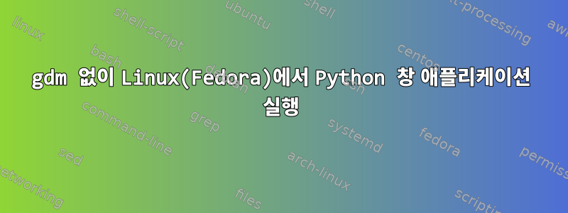 gdm 없이 Linux(Fedora)에서 Python 창 애플리케이션 실행