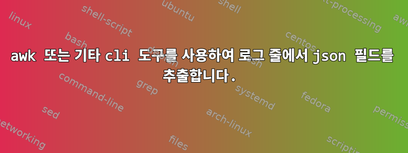 awk 또는 기타 cli 도구를 사용하여 로그 줄에서 json 필드를 추출합니다.