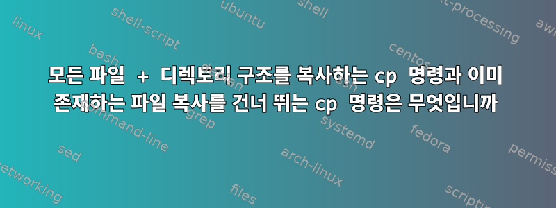 모든 파일 + 디렉토리 구조를 복사하는 cp 명령과 이미 존재하는 파일 복사를 건너 뛰는 cp 명령은 무엇입니까