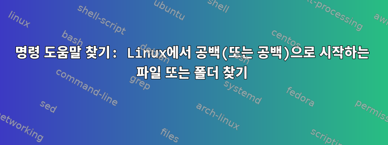 명령 도움말 찾기: Linux에서 공백(또는 공백)으로 시작하는 파일 또는 폴더 찾기