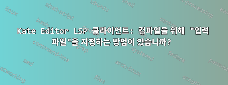 Kate Editor LSP 클라이언트: 컴파일을 위해 "입력 파일"을 지정하는 방법이 있습니까?