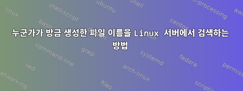 누군가가 방금 생성한 파일 이름을 Linux 서버에서 검색하는 방법