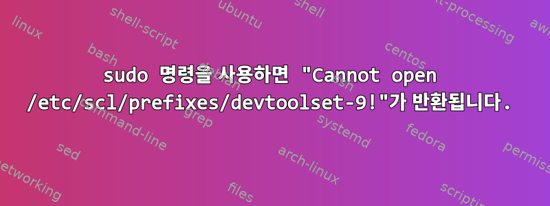 sudo 명령을 사용하면 "Cannot open /etc/scl/prefixes/devtoolset-9!"가 반환됩니다.