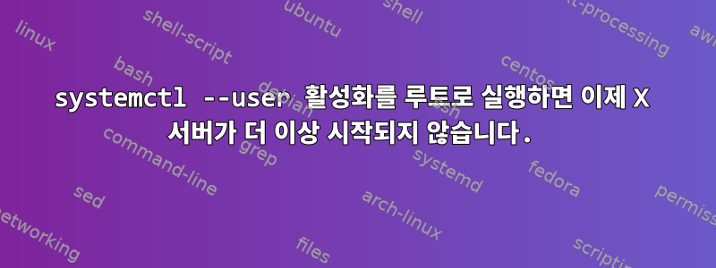 systemctl --user 활성화를 루트로 실행하면 이제 X 서버가 더 이상 시작되지 않습니다.