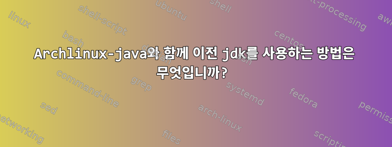 Archlinux-java와 함께 이전 jdk를 사용하는 방법은 무엇입니까?