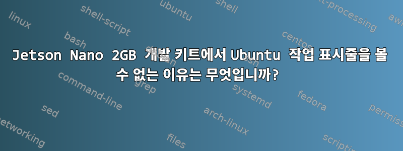 Jetson Nano 2GB 개발 키트에서 Ubuntu 작업 표시줄을 볼 수 없는 이유는 무엇입니까?