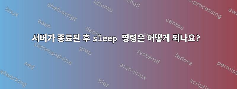 서버가 종료된 후 sleep 명령은 어떻게 되나요?