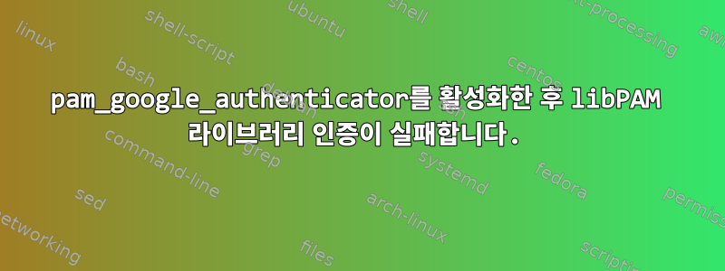 pam_google_authenticator를 활성화한 후 libPAM 라이브러리 인증이 실패합니다.