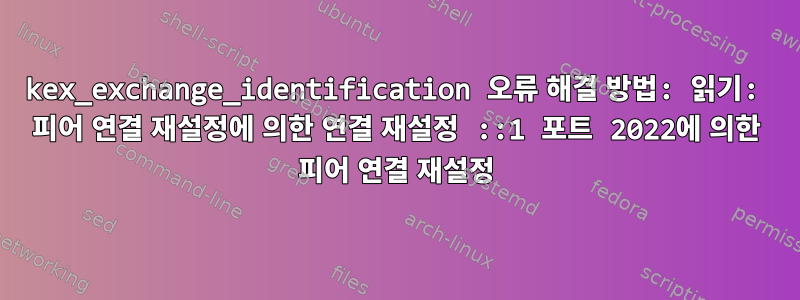 kex_exchange_identification 오류 해결 방법: 읽기: 피어 연결 재설정에 의한 연결 재설정 ::1 포트 2022에 의한 피어 연결 재설정