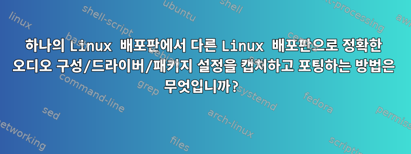 하나의 Linux 배포판에서 다른 Linux 배포판으로 정확한 오디오 구성/드라이버/패키지 설정을 캡처하고 포팅하는 방법은 무엇입니까?