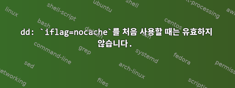 dd: `iflag=nocache`를 처음 사용할 때는 유효하지 않습니다.