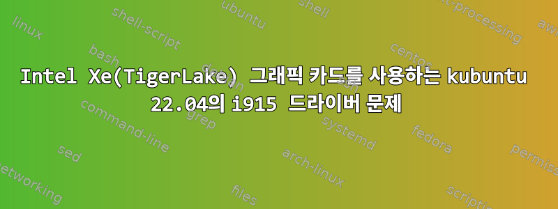 Intel Xe(TigerLake) 그래픽 카드를 사용하는 kubuntu 22.04의 i915 드라이버 문제