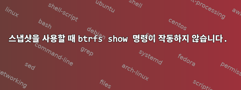 스냅샷을 사용할 때 btrfs show 명령이 작동하지 않습니다.