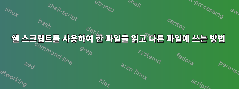 쉘 스크립트를 사용하여 한 파일을 읽고 다른 파일에 쓰는 방법