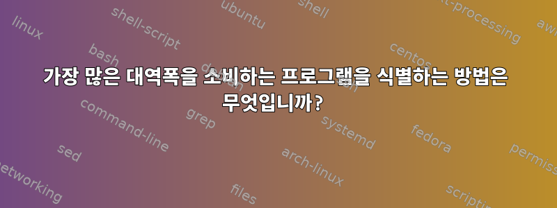 가장 많은 대역폭을 소비하는 프로그램을 식별하는 방법은 무엇입니까?