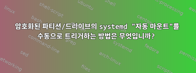 암호화된 파티션/드라이브의 systemd "자동 마운트"를 수동으로 트리거하는 방법은 무엇입니까?