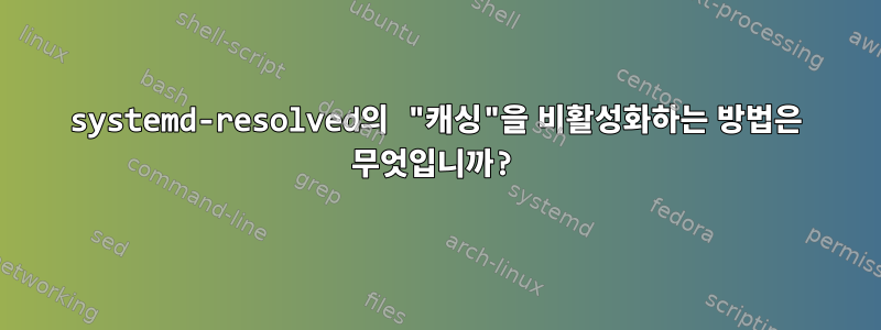 systemd-resolved의 "캐싱"을 비활성화하는 방법은 무엇입니까?