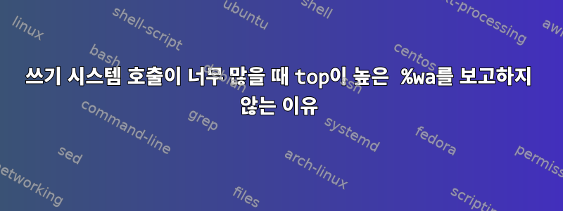 쓰기 시스템 호출이 너무 많을 때 top이 높은 %wa를 보고하지 않는 이유