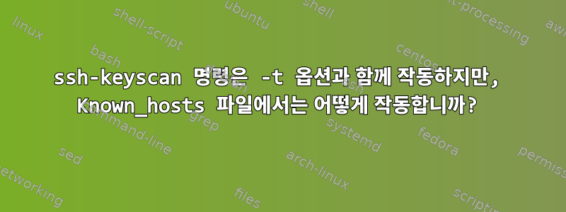 ssh-keyscan 명령은 -t 옵션과 함께 작동하지만, Known_hosts 파일에서는 어떻게 작동합니까?