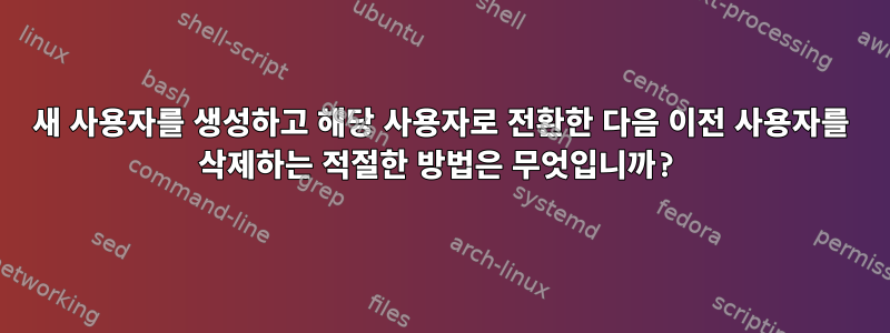 새 사용자를 생성하고 해당 사용자로 전환한 다음 이전 사용자를 삭제하는 적절한 방법은 무엇입니까?