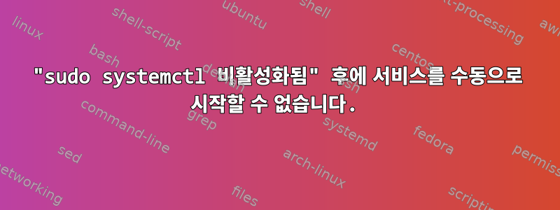 "sudo systemctl 비활성화됨" 후에 서비스를 수동으로 시작할 수 없습니다.