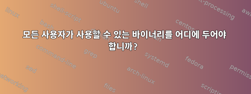 모든 사용자가 사용할 수 있는 바이너리를 어디에 두어야 합니까?