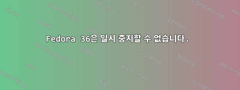 Fedora 36은 일시 중지할 수 없습니다.