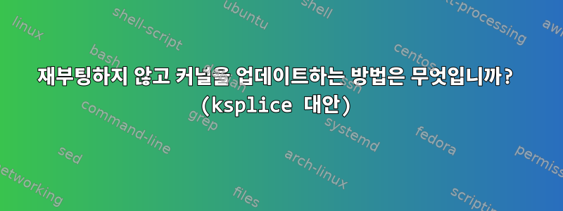 재부팅하지 않고 커널을 업데이트하는 방법은 무엇입니까? (ksplice 대안)