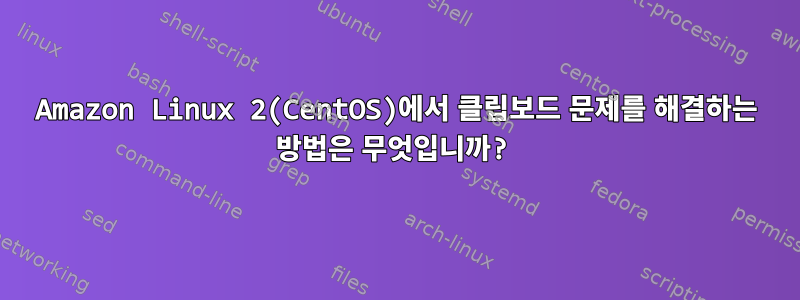 Amazon Linux 2(CentOS)에서 클립보드 문제를 해결하는 방법은 무엇입니까?