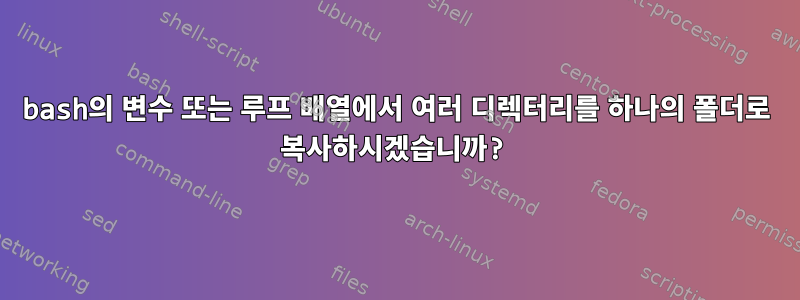 bash의 변수 또는 루프 배열에서 여러 디렉터리를 하나의 폴더로 복사하시겠습니까?