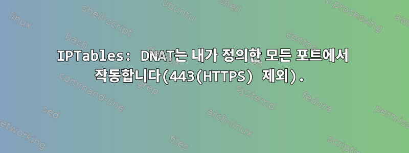 IPTables: DNAT는 내가 정의한 모든 포트에서 작동합니다(443(HTTPS) 제외).