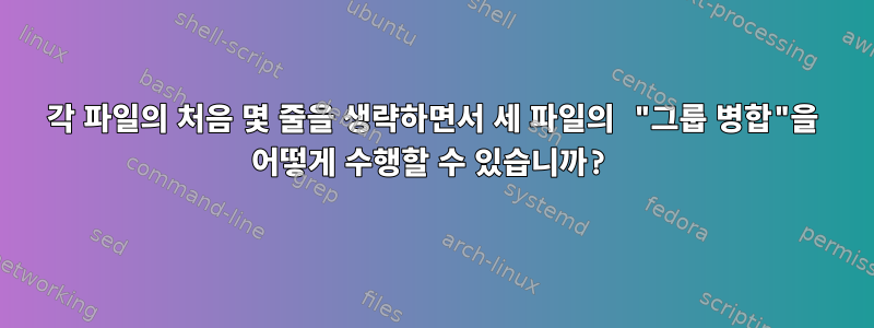 각 파일의 처음 몇 줄을 생략하면서 세 파일의 "그룹 병합"을 어떻게 수행할 수 있습니까?