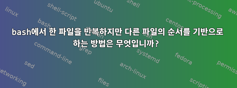 bash에서 한 파일을 반복하지만 다른 파일의 순서를 기반으로 하는 방법은 무엇입니까?